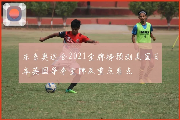 东京奥运会2021金牌榜预测美国日本英国争夺金牌及重点看点