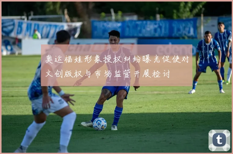 奥运福娃形象授权纠纷曝光促使对文创版权与市场监管开展检讨