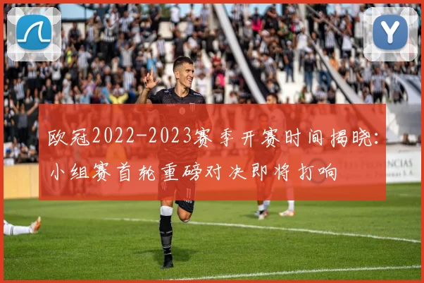 欧冠2022-2023赛季开赛时间揭晓:小组赛首轮重磅对决即将打响