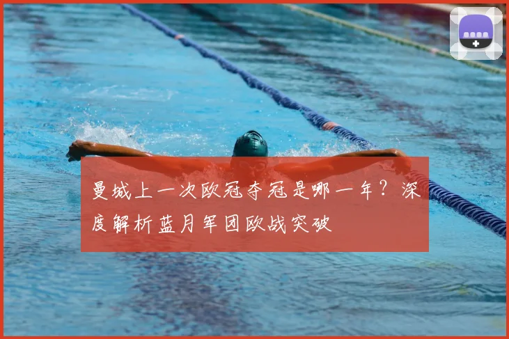 曼城上一次欧冠夺冠是哪一年？深度解析蓝月军团欧战突破