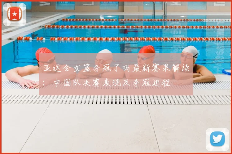 亚运会女篮夺冠了吗最新赛果解读:中国队决赛表现及夺冠进程