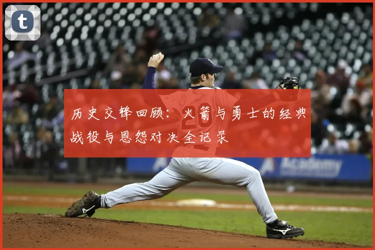 历史交锋回顾：火箭与勇士的经典战役与恩怨对决全记录