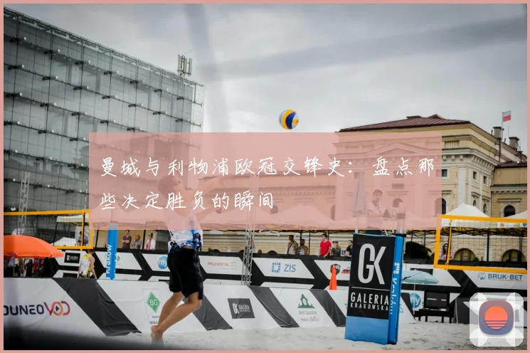 曼城与利物浦欧冠交锋史:盘点那些决定胜负的瞬间