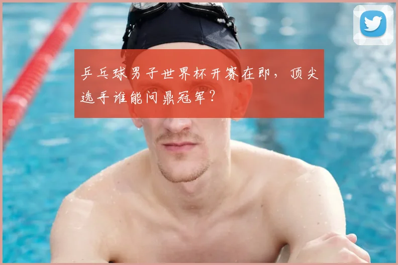 乒乓球男子世界杯开赛在即，顶尖选手谁能问鼎冠军？