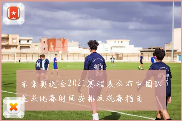 东京奥运会2021赛程表公布中国队重点比赛时间安排及观赛指南