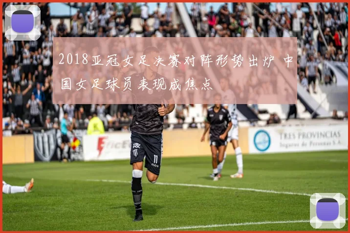 2018亚冠女足决赛对阵形势出炉 中国女足球员表现成焦点