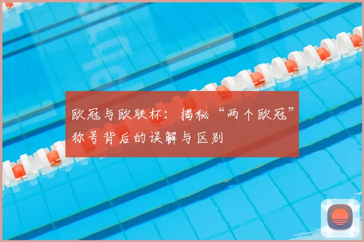 欧冠与欧联杯:揭秘“两个欧冠”称号背后的误解与区别