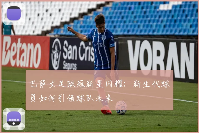 巴萨女足欧冠新星闪耀：新生代球员如何引领球队未来