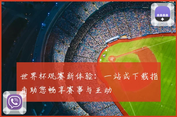 世界杯观赛新体验：一站式下载指南助您畅享赛事与互动