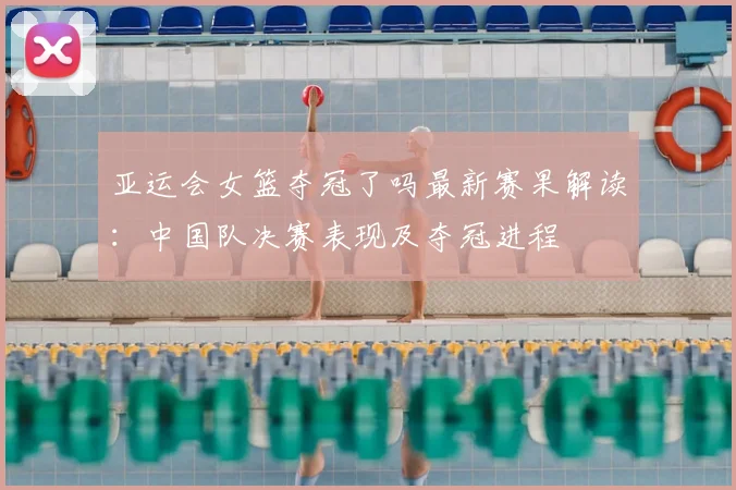 亚运会女篮夺冠了吗最新赛果解读:中国队决赛表现及夺冠进程