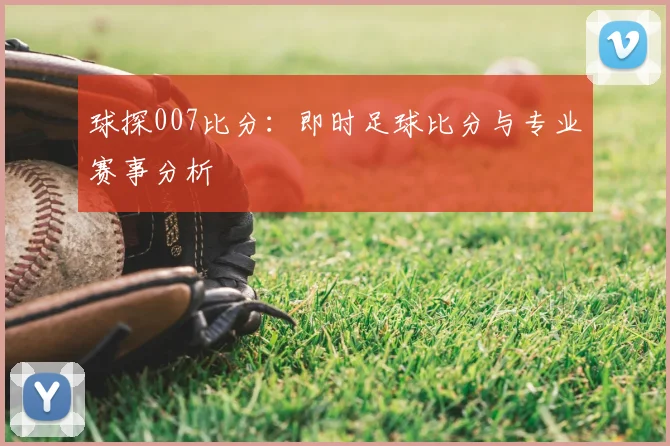 球探007比分：即时足球比分与专业赛事分析