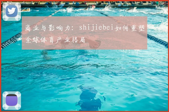 商业与影响力：shijiebei如何重塑全球体育产业格局