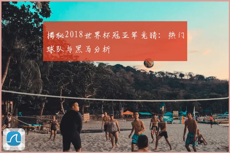 揭秘2018世界杯冠亚军竞猜:热门球队与黑马分析
