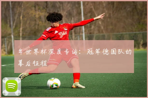年世界杯深度专访：冠军德国队的幕后征程
