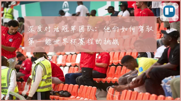 深度对话冠军团队:他们如何驾驭第一能世界杯赛程的挑战