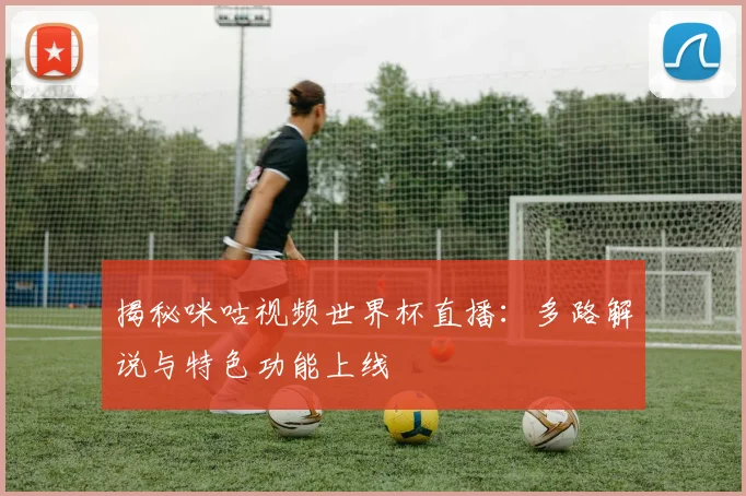 揭秘咪咕视频世界杯直播：多路解说与特色功能上线