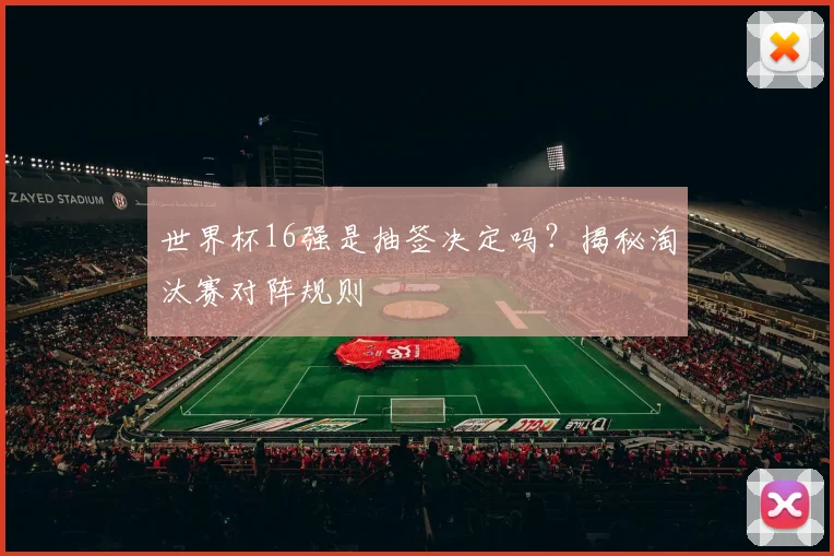 世界杯16强是抽签决定吗?揭秘淘汰赛对阵规则