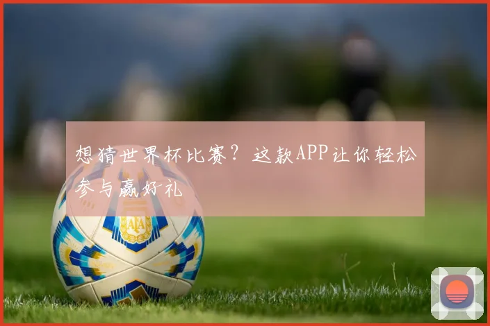 想猜世界杯比赛？这款APP让你轻松参与赢好礼