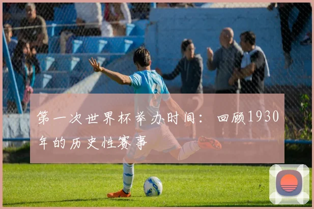 第一次世界杯举办时间：回顾1930年的历史性赛事