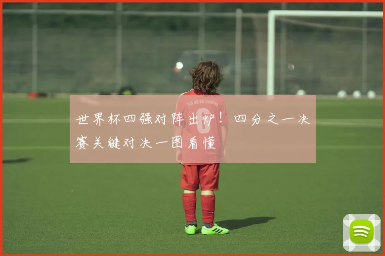 世界杯四强对阵出炉！四分之一决赛关键对决一图看懂