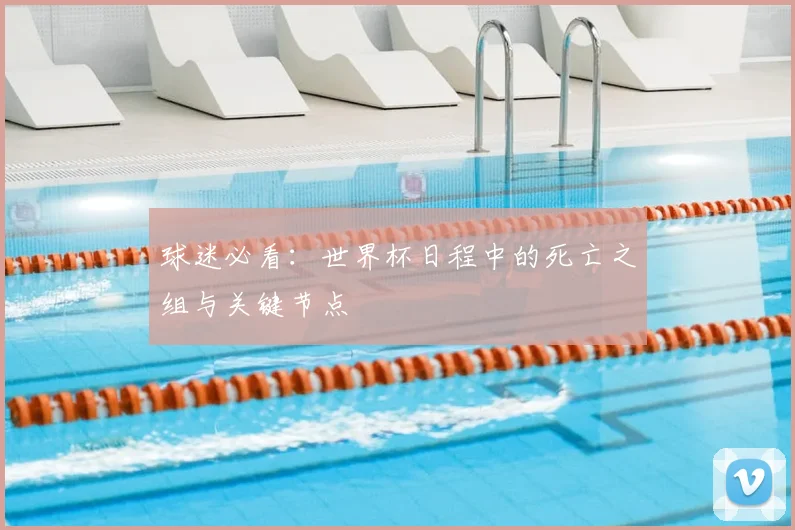 球迷必看:世界杯日程中的死亡之组与关键节点