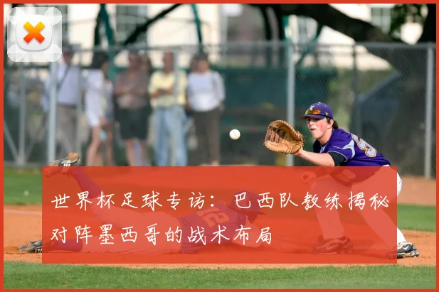 世界杯足球专访:巴西队教练揭秘对阵墨西哥的战术布局
