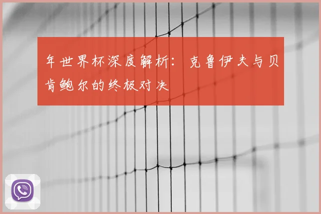 年世界杯深度解析：克鲁伊夫与贝肯鲍尔的终极对决