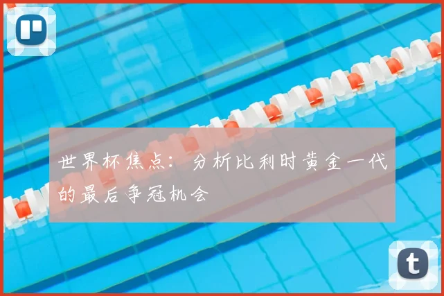 世界杯焦点：分析比利时黄金一代的最后争冠机会