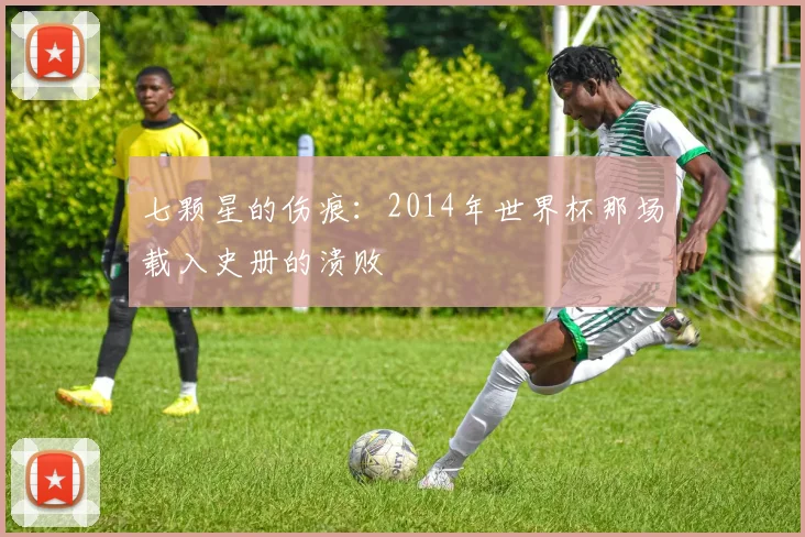 七颗星的伤痕：2014年世界杯那场载入史册的溃败