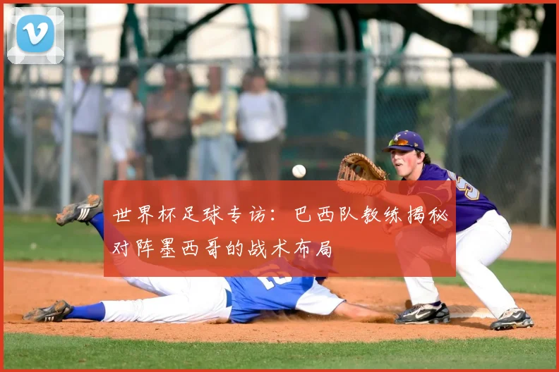 世界杯足球专访:巴西队教练揭秘对阵墨西哥的战术布局