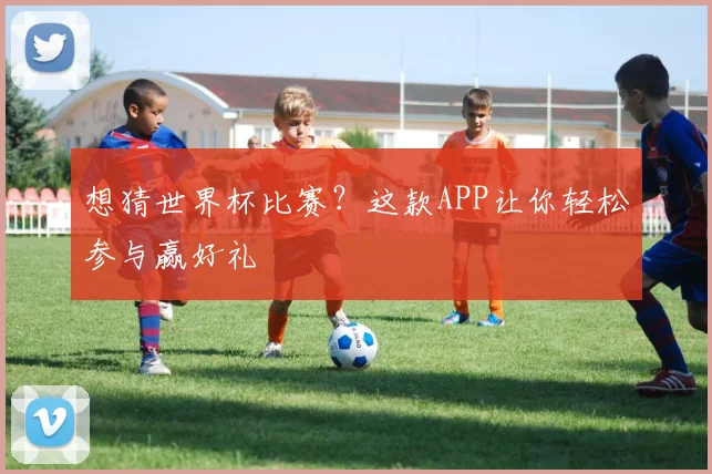 想猜世界杯比赛？这款APP让你轻松参与赢好礼