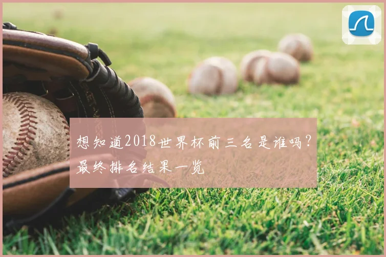 想知道2018世界杯前三名是谁吗？最终排名结果一览