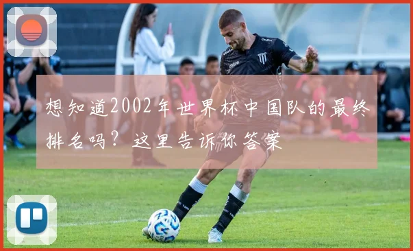 想知道2002年世界杯中国队的最终排名吗？这里告诉你答案