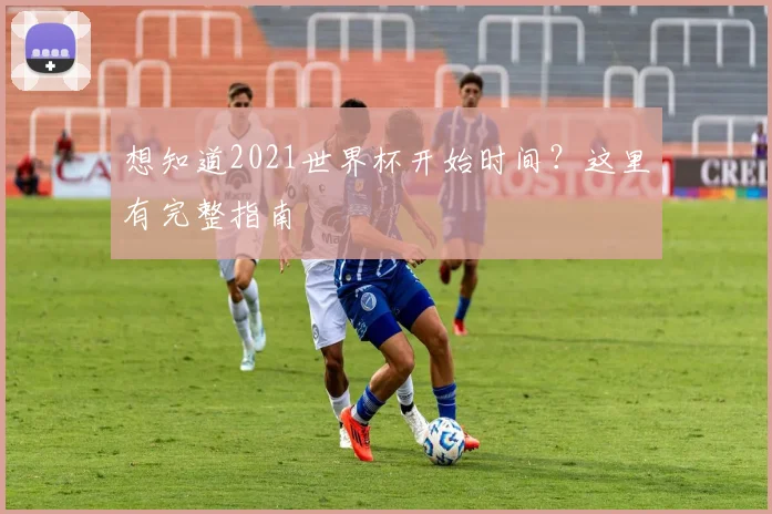 想知道2021世界杯开始时间？这里有完整指南