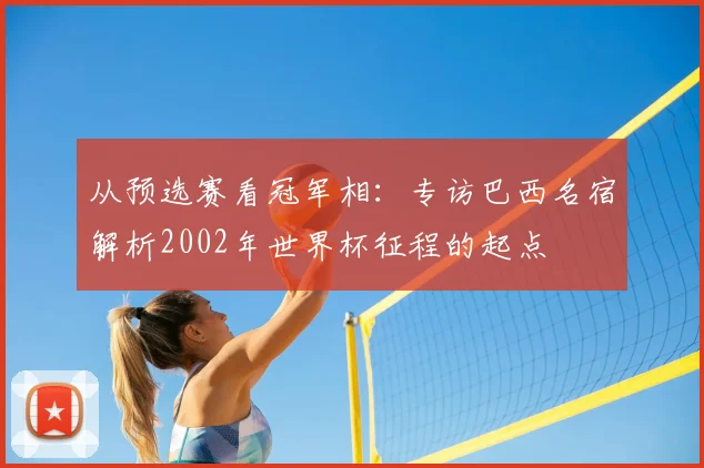 从预选赛看冠军相：专访巴西名宿解析2002年世界杯征程的起点