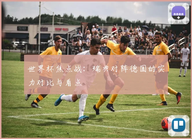 世界杯焦点战：瑞典对阵德国的实力对比与看点