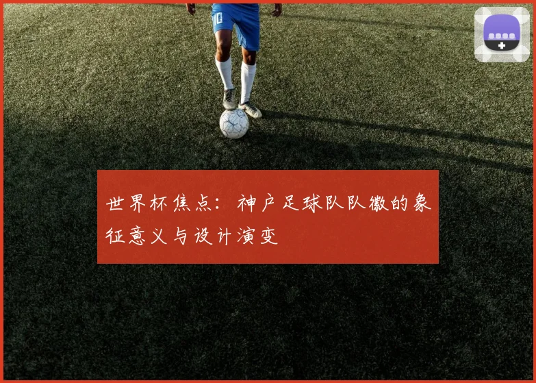世界杯焦点：神户足球队队徽的象征意义与设计演变