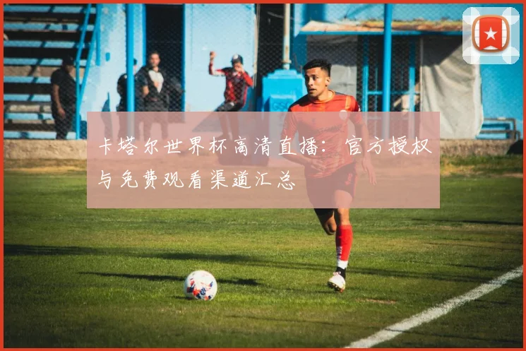 卡塔尔世界杯高清直播:官方授权与免费观看渠道汇总