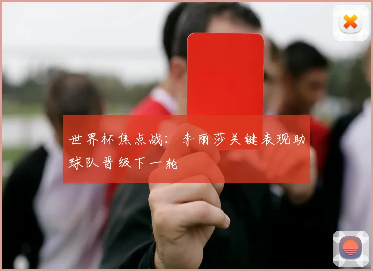 世界杯焦点战：李丽莎关键表现助球队晋级下一轮